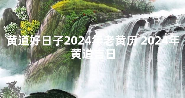 黄道好日子2024年老黄历 2024年黄道吉日